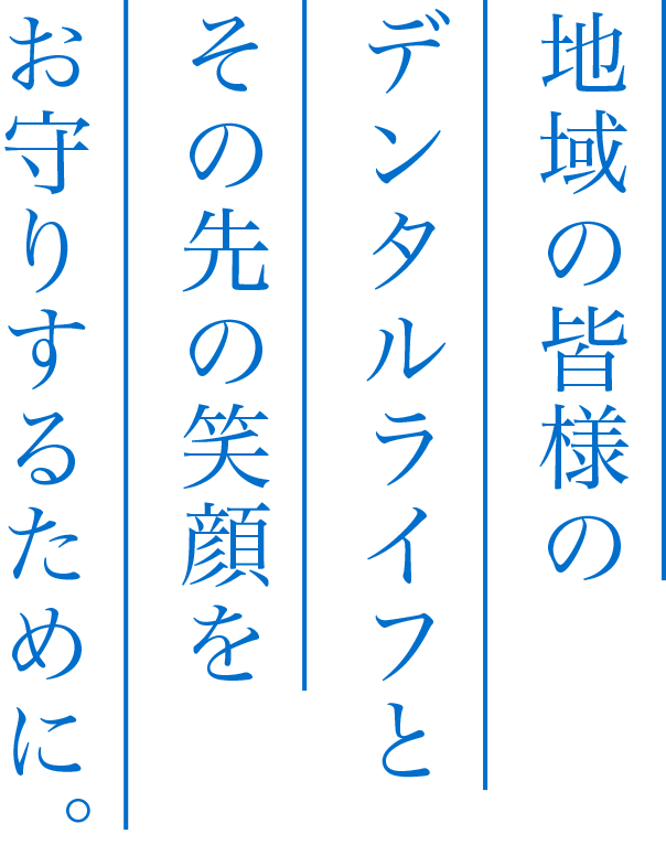 地域の皆様のデンタルライフとその先の笑顔をお守りするために。